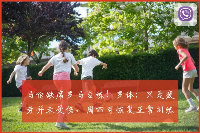 马伦缺席罗马合练！罗体：只是疲劳并未受伤，周四可恢复正常训练