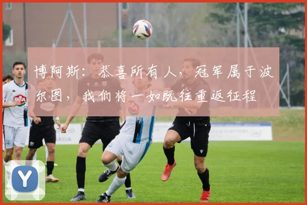 博阿斯：恭喜所有人，冠军属于波尔图，我们将一如既往重返征程