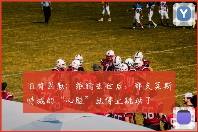 旧将因勒：维猜去世后，那支莱斯特城的“心脏”就停止跳动了