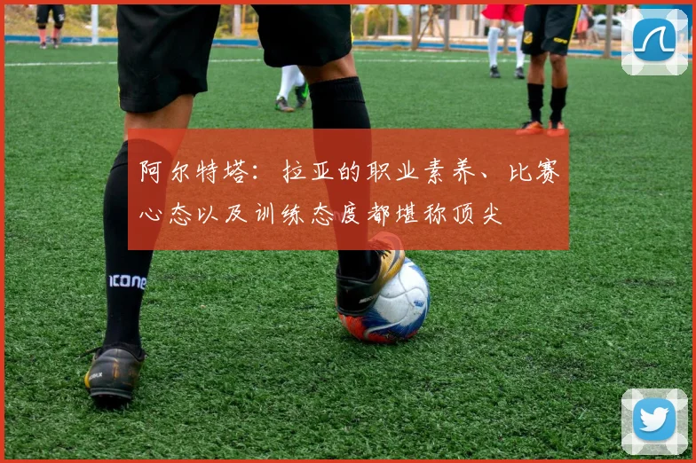 阿尔特塔：拉亚的职业素养、比赛心态以及训练态度都堪称顶尖