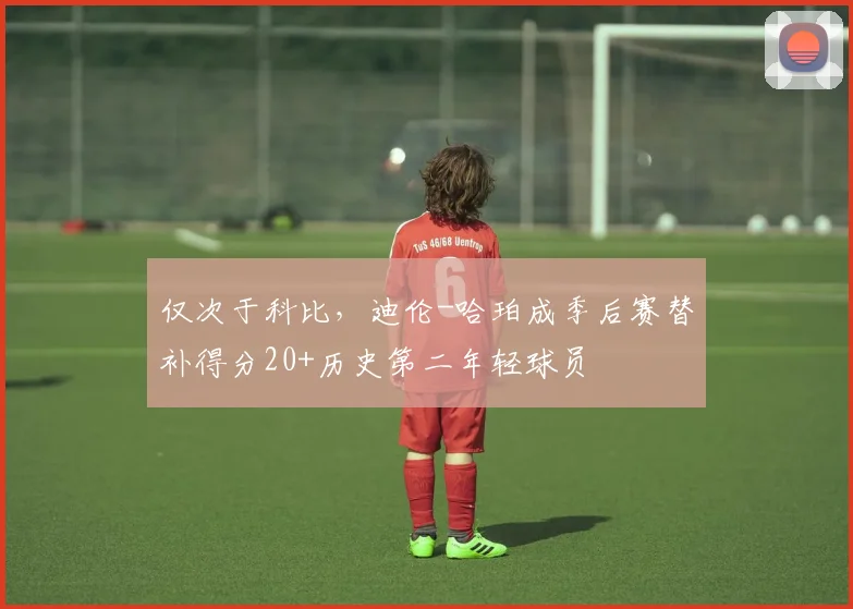 仅次于科比，迪伦-哈珀成季后赛替补得分20+历史第二年轻球员