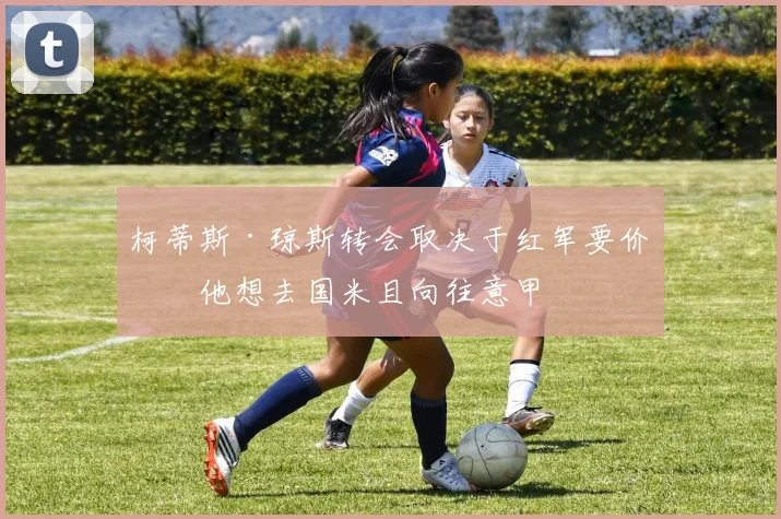 柯蒂斯·琼斯转会取决于红军要价，他想去国米且向往意甲